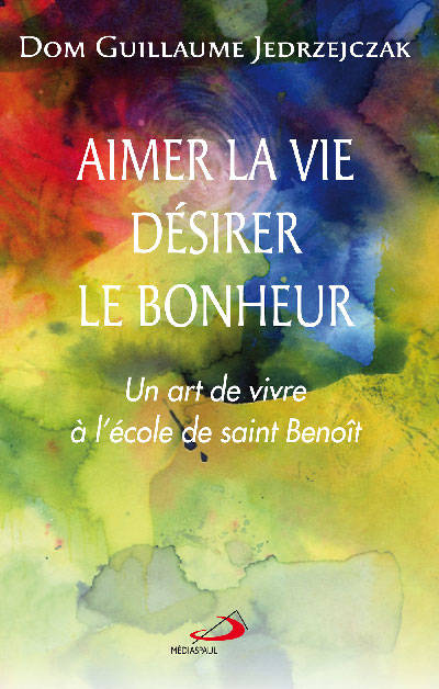 AIMER LA VIE DÉSIRER LE BONHEUR ; Un art de vivre à l'école de saint Benoît