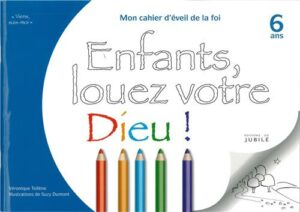 ÉVEIL DE LA FOI - 5/6 ANS - ENFANTS, LOUEZ VOTRE DIEU ! - CAHIER 6 ANS